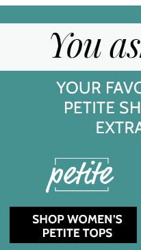 YOU ASKED WE LISTENED! YOUR FAVORITE TOPS NOW IN PETITE, PETITE SHORT PANTS FOR WOMEN & EXTRA SHORT MEN'S PANTS! SHOP WOMEN'S PETITE TOPS