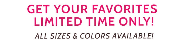 Get you Favorites Limited Time Only! All Sizes & Colors Available!
