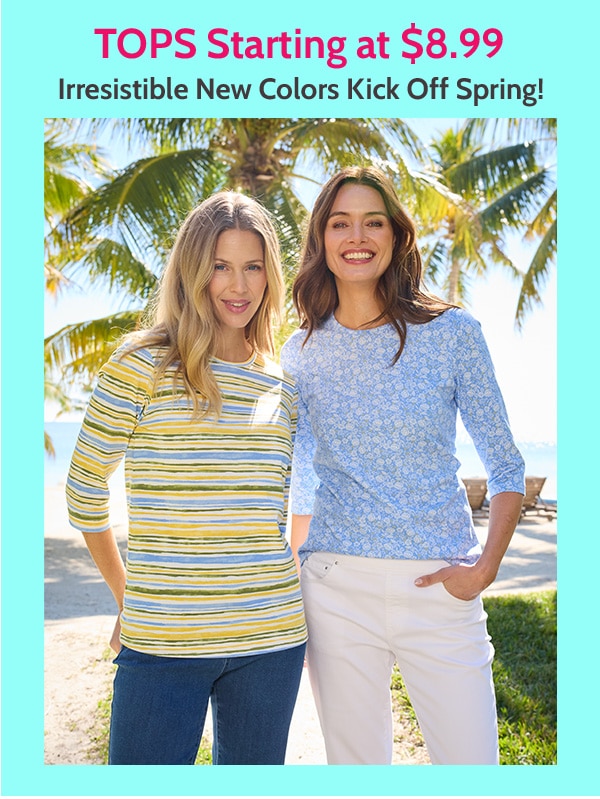 Tops starting at $8.99 Issestible new Colors Kick off Spring!
