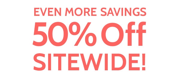 Even more savings 50% Off Sitewide
