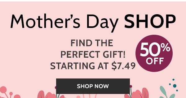 Mother's Day Shop Find the Perfect Gift! Starting at $7.49 50% off - Shop Now
