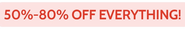 50% to 80% off Everything!