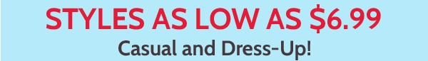 Styles as low as $6.99 Casual and Dress-up!