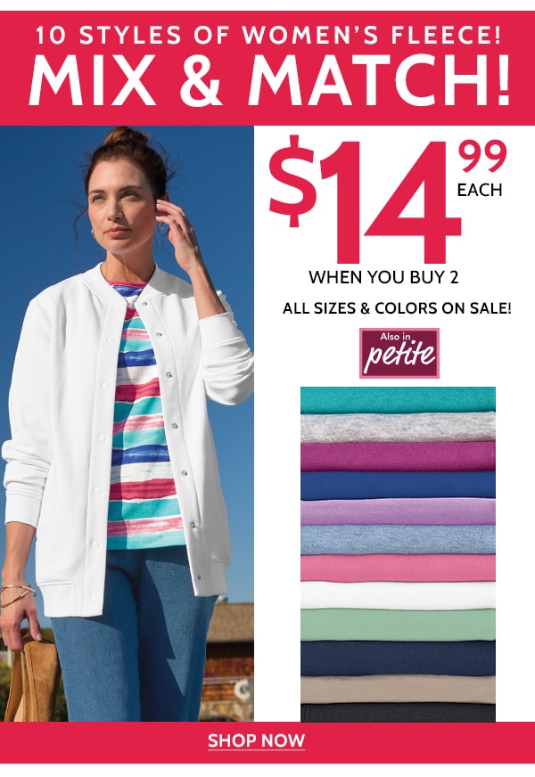 10 Styles of Women's Fleece! Mix & match $14.99 Each When you buy 2 All sizes & Colors on Sale! Shop Now