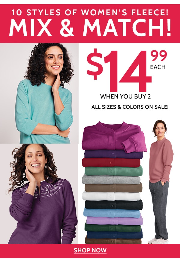 10 Styles of Women's Fleece! Mix & match $14.99 Each When you buy 2 All sizes & Colors on Sale! Shop Now