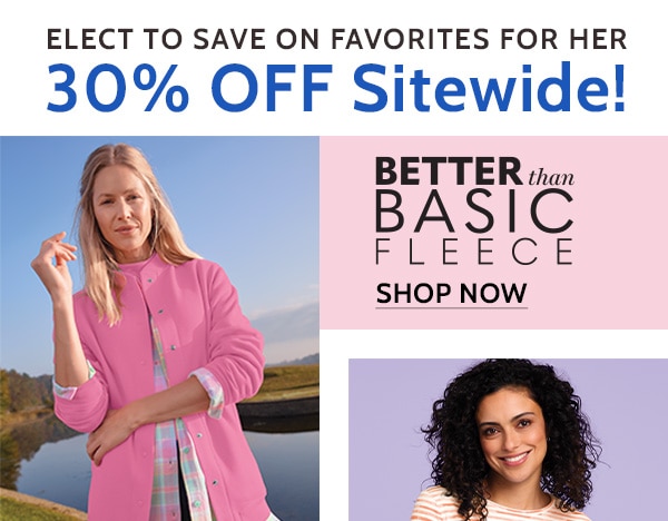 Elect to save on favorites for her 30% Off Sitewide - Better than Basic Fleece - Shop Now