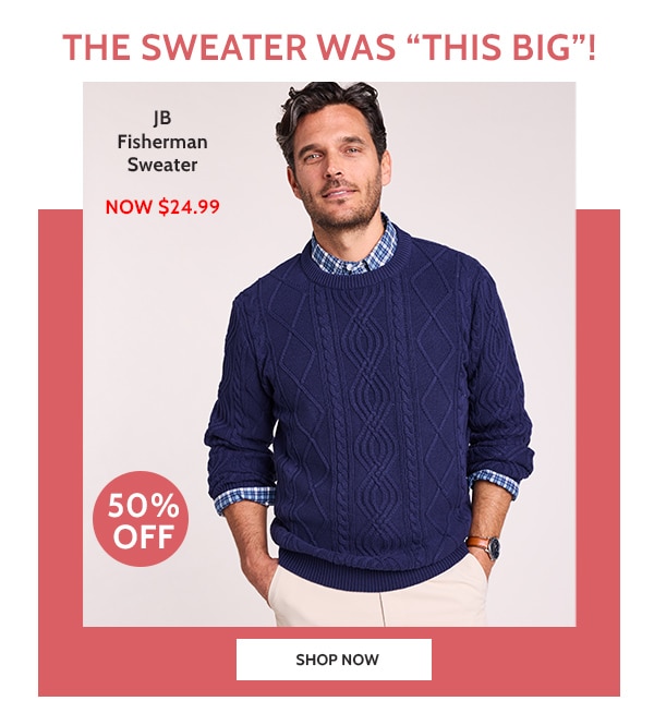 The Sweater Was this big! JB Fisherman Sweater now $24.99 50% Off - Shop Now